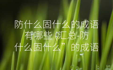 防什么固什么的成语有哪些 (汇总-防什么固什么”的成语，了解古今防灾、防盗、防伤、防妖的智慧)