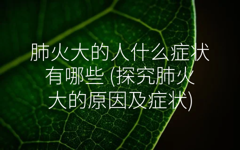 肺火大的人什么症状有哪些 (探究肺火大的原因及症状)