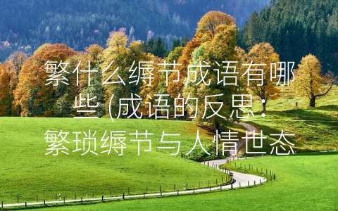 繁什么缛节成语有哪些 (成语的反思：繁琐缛节与人情世态)