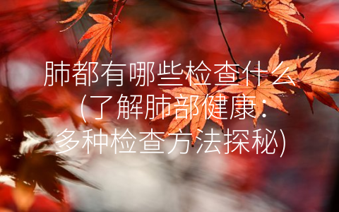 肺都有哪些检查什么 (了解肺部健康：多种检查方法探秘)