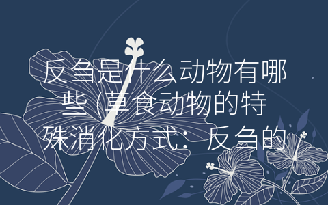 反刍是什么动物有哪些 (草食动物的特殊消化方式：反刍的历史、现状及相关问题)