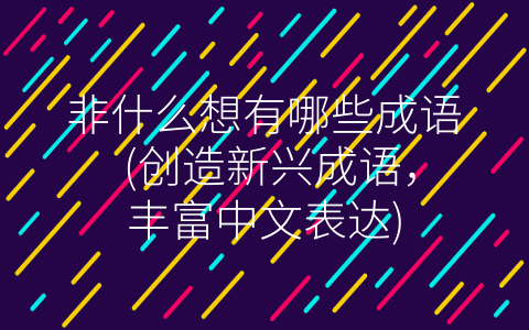 非什么想有哪些成语 (创造新兴成语，丰富中文表达)