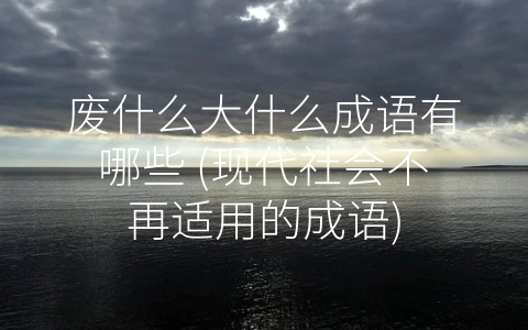 废什么大什么成语有哪些 (现代社会不再适用的成语)