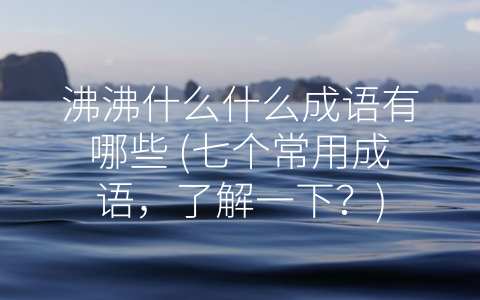 沸沸什么什么成语有哪些 (七个常用成语，了解一下？)