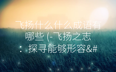 飞扬什么什么成语有哪些 (-飞扬之志：探寻能够形容'飞扬'精神的成语-)