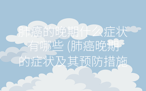 肺癌的晚期什么症状有哪些 (肺癌晚期的症状及其预防措施)