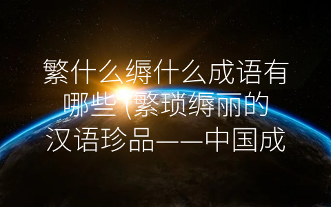繁什么缛什么成语有哪些 (繁琐缛丽的汉语珍品——中国成语详解)