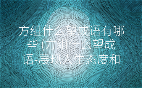 方组什么望成语有哪些 (方组什么望成语-展现人生态度和追求价值的精华)