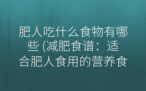 肥人吃什么食物有哪些 (减肥食谱：适合肥人食用的营养食品)