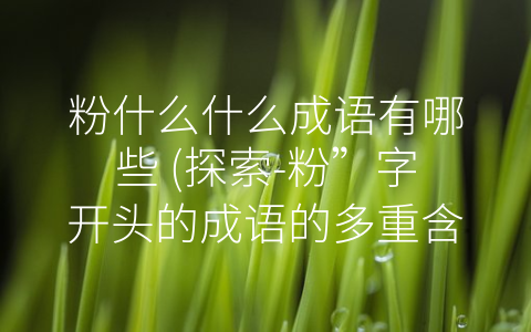 粉什么什么成语有哪些 (探索-粉”字开头的成语的多重含义)