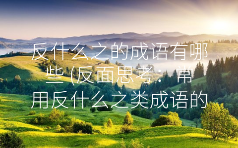 反什么之的成语有哪些 (反面思考：常用反什么之类成语的含义和用法)