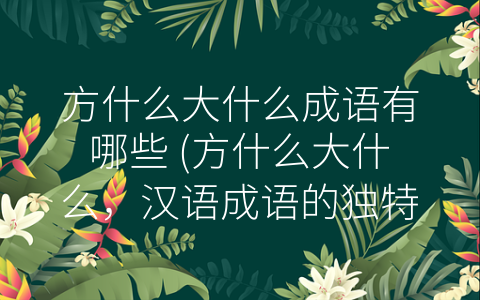 方什么大什么成语有哪些 (方什么大什么，汉语成语的独特表达方式)