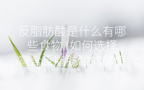 反脂肪酸是什么有哪些食物 (如何选择富含反脂肪酸的健康食物？)