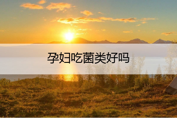 孕妇吃菌类好吗 孕妇吃菌菇好吗