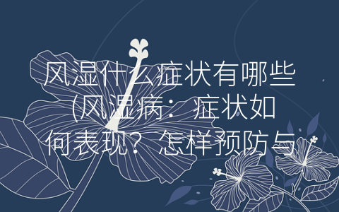风湿什么症状有哪些 (风湿病：症状如何表现？怎样预防与治疗？)