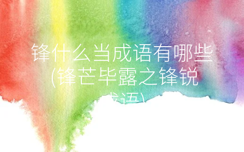 锋什么当成语有哪些 (锋芒毕露之锋锐成语)