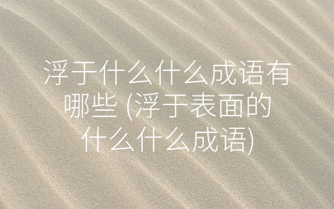 浮于什么什么成语有哪些 (浮于表面的什么什么成语)