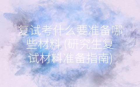 复试考什么要准备哪些材料 (研究生复试材料准备指南)