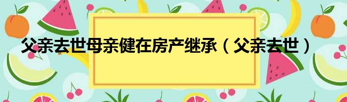 父亲去世母亲健在房产继承 父亲去世