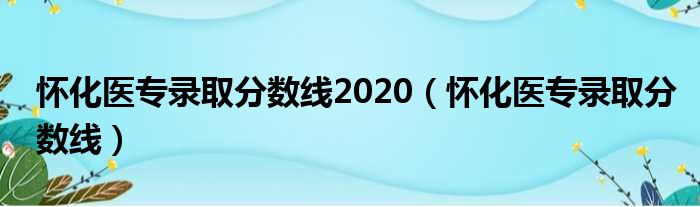 怀化医专录取分数线2020 怀化医专录取分数线