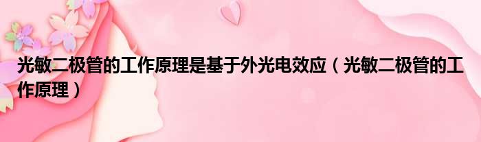 光敏二极管的工作原理是基于外光电效应 光敏二极管的工作原理