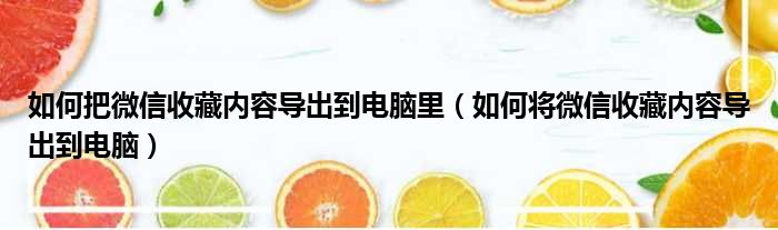 如何把微信收藏内容导出到电脑里 如何将微信收藏内容导出到电脑