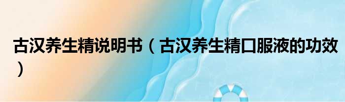 古汉养生精说明书 古汉养生精口服液的功效