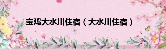 宝鸡大水川住宿 大水川住宿