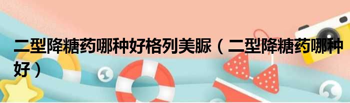 二型降糖药哪种好格列美脲 二型降糖药哪种好