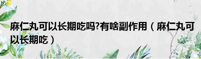 麻仁丸可以长期吃吗 有啥副作用 麻仁丸可以长期吃