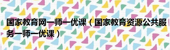 国家教育网一师一优课 国家教育资源公共服务一师一优课