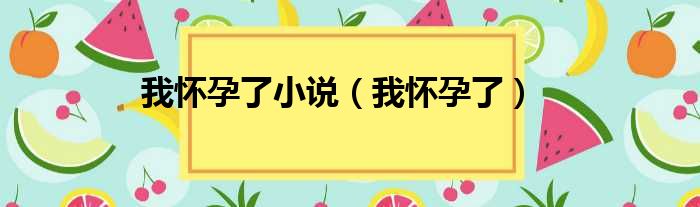 我怀孕了小说 我怀孕了