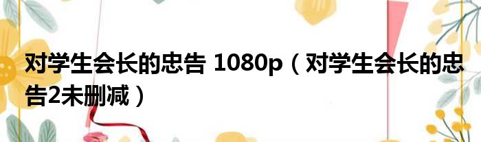 对学生会长的忠告 1080p 对学生会长的忠告2未删减