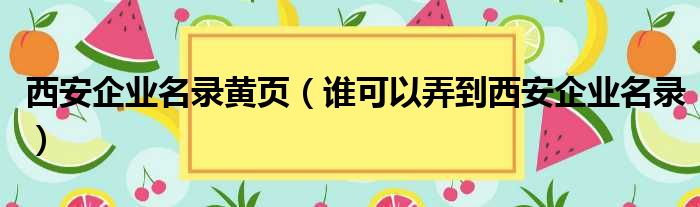 西安企业名录黄页 谁可以弄到西安企业名录