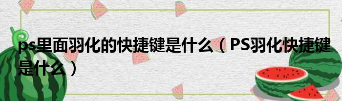 ps里面羽化的快捷键是什么 PS羽化快捷键是什么