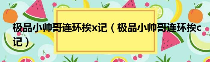 极品小帅哥连环挨x记 极品小帅哥连环挨c记