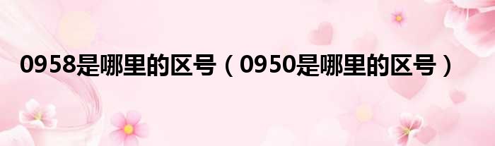 0958是哪里的区号 0950是哪里的区号