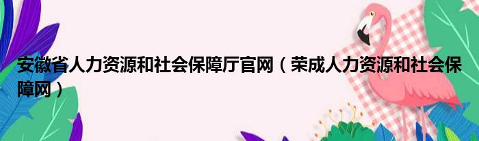 安徽省人力资源和社会保障厅官网 荣成人力资源和社会保障网