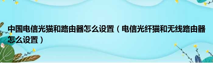 中国电信光猫和路由器怎么设置 电信光纤猫和无线路由器怎么设置