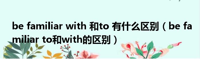 be familiar with 和to 有什么区别 be familiar to和with的区别