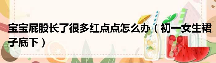 宝宝屁股长了很多红点点怎么办 初一女生裙子底下