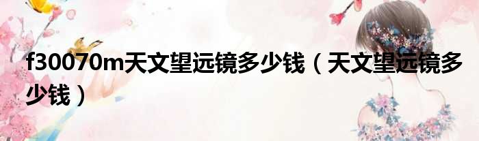 f30070m天文望远镜多少钱 天文望远镜多少钱