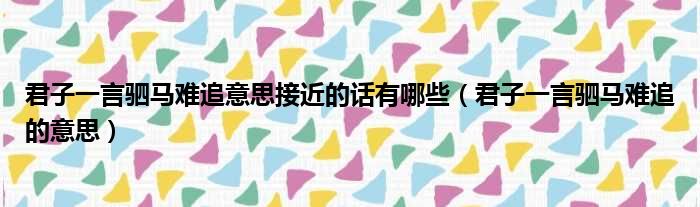 君子一言驷马难追意思接近的话有哪些 君子一言驷马难追的意思