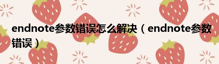 endnote参数错误怎么解决 endnote参数错误