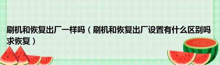 刷机和恢复出厂一样吗 刷机和恢复出厂设置有什么区别吗 求恢复