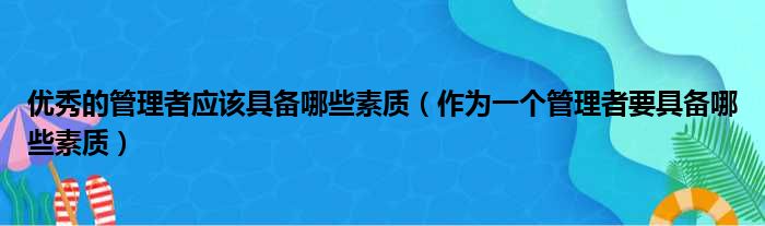 优秀的管理者应该具备哪些素质 作为一个管理者要具备哪些素质