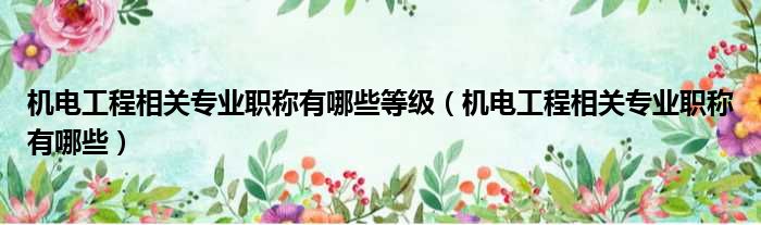 机电工程相关专业职称有哪些等级 机电工程相关专业职称有哪些