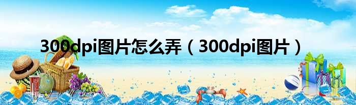 300dpi图片怎么弄 300dpi图片