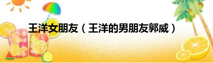 王洋女朋友 王洋的男朋友郭威