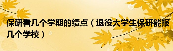 保研看几个学期的绩点 退役大学生保研能报几个学校